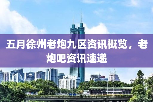 五月徐州老炮九区资讯概览，老炮吧资讯速递