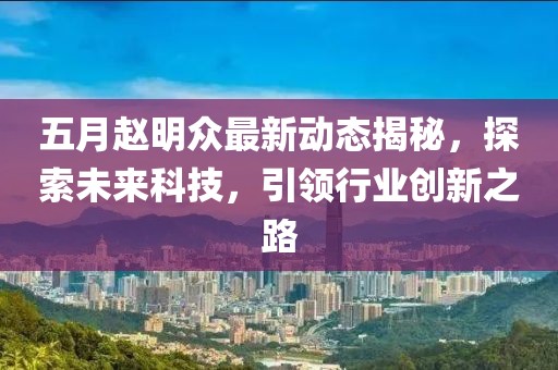 五月赵明众最新动态揭秘，探索未来科技，引领行业创新之路