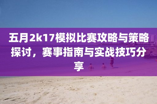 五月2k17模拟比赛攻略与策略探讨，赛事指南与实战技巧分享
