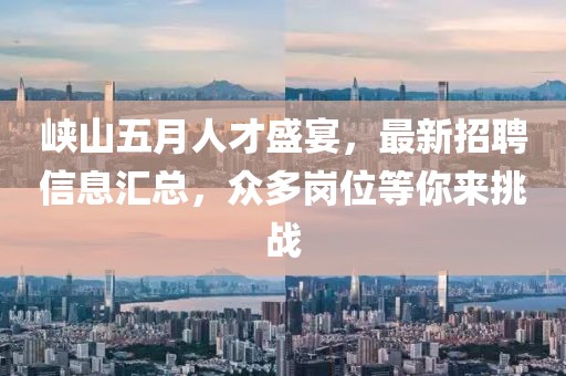 峡山五月人才盛宴，最新招聘信息汇总，众多岗位等你来挑战