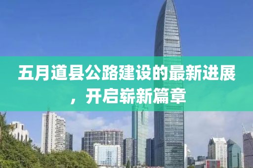 五月道县公路建设的最新进展，开启崭新篇章