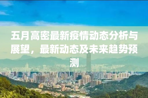 五月高密最新疫情动态分析与展望，最新动态及未来趋势预测