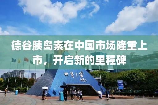 德谷胰岛素在中国市场隆重上市，开启新的里程碑