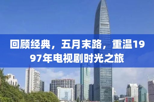 回顾经典，五月末路，重温1997年电视剧时光之旅