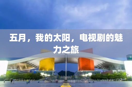 五月，我的太阳，电视剧的魅力之旅