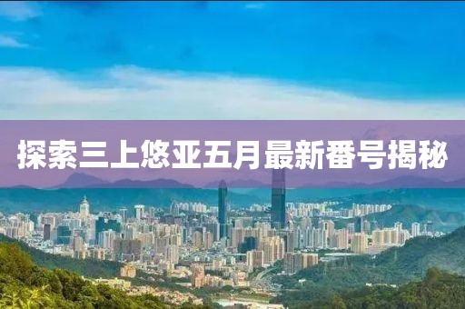 探索三上悠亚五月最新番号揭秘