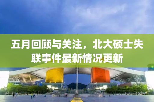 五月回顾与关注，北大硕士失联事件最新情况更新