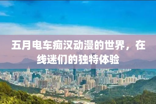 五月电车痴汉动漫的世界，在线迷们的独特体验