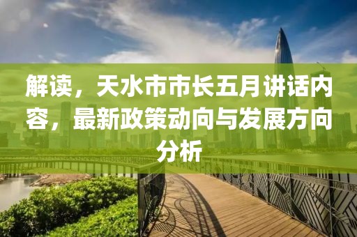 解读，天水市市长五月讲话内容，最新政策动向与发展方向分析
