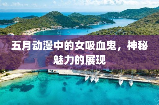 五月动漫中的女吸血鬼，神秘魅力的展现