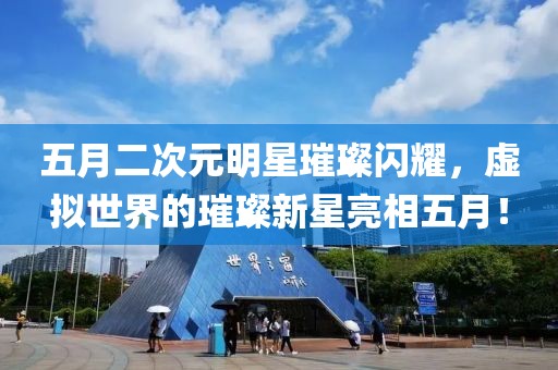 五月二次元明星璀璨闪耀，虚拟世界的璀璨新星亮相五月！