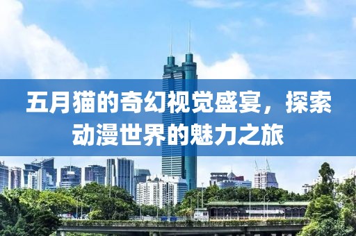 五月猫的奇幻视觉盛宴，探索动漫世界的魅力之旅