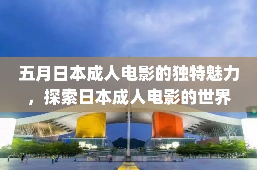 五月日本成人电影的独特魅力，探索日本成人电影的世界