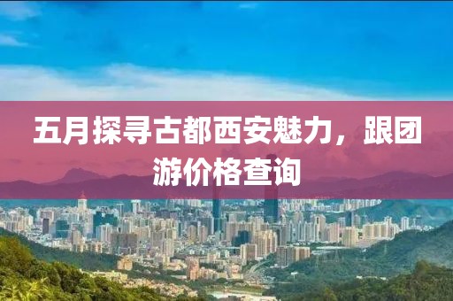 五月探寻古都西安魅力，跟团游价格查询