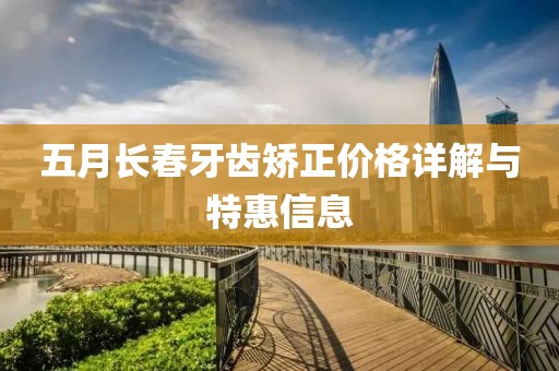 五月长春牙齿矫正价格详解与特惠信息