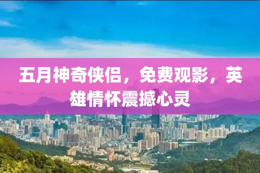 五月神奇侠侣，免费观影，英雄情怀震撼心灵