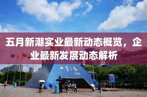 五月新潮实业最新动态概览，企业最新发展动态解析