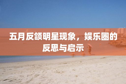 五月反颌明星现象，娱乐圈的反思与启示