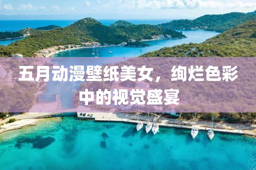五月动漫壁纸美女，绚烂色彩中的视觉盛宴