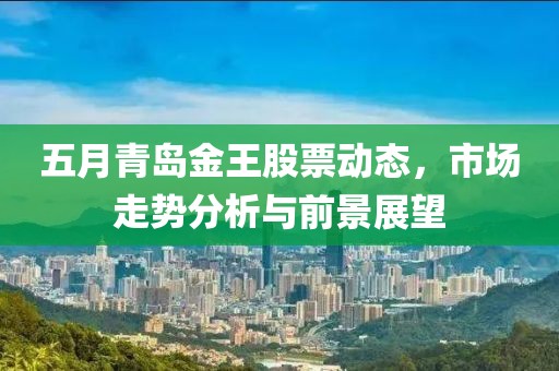 五月青岛金王股票动态，市场走势分析与前景展望