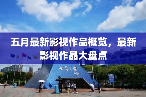 五月最新影视作品概览，最新影视作品大盘点