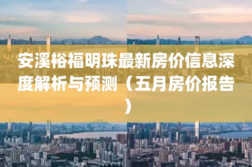 安溪裕福明珠最新房价信息深度解析与预测（五月房价报告）
