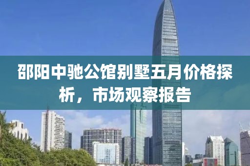 邵阳中驰公馆别墅五月价格探析，市场观察报告