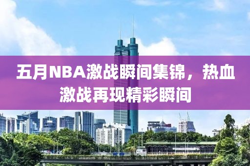 五月NBA激战瞬间集锦，热血激战再现精彩瞬间
