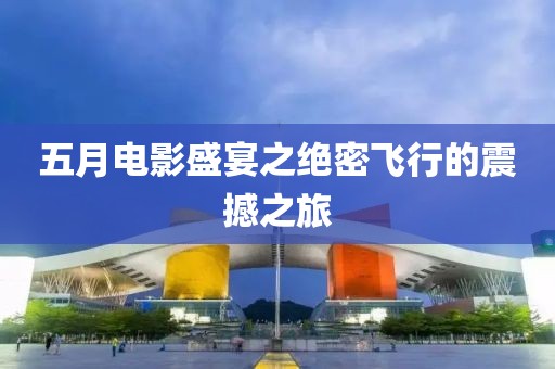 五月电影盛宴之绝密飞行的震撼之旅