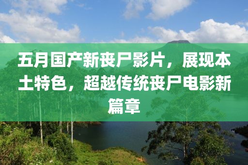 五月国产新丧尸影片，展现本土特色，超越传统丧尸电影新篇章