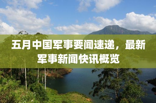 五月中国军事要闻速递，最新军事新闻快讯概览