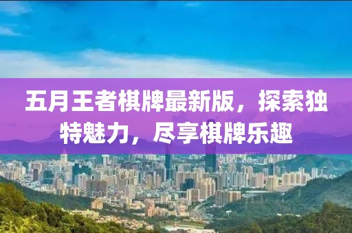 五月王者棋牌最新版，探索独特魅力，尽享棋牌乐趣