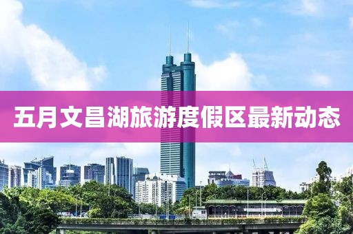 五月文昌湖旅游度假区最新动态