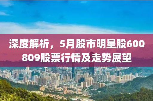 深度解析，5月股市明星股600809股票行情及走势展望