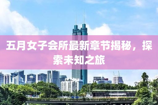 五月女子会所最新章节揭秘，探索未知之旅