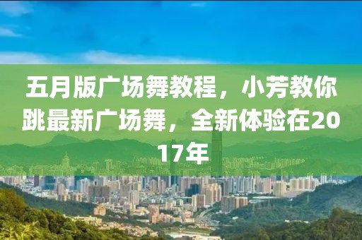 五月版广场舞教程，小芳教你跳最新广场舞，全新体验在2017年
