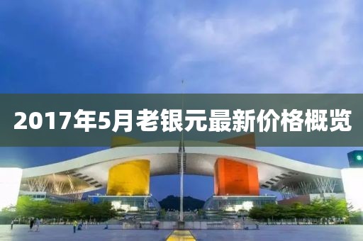 2017年5月老银元最新价格概览