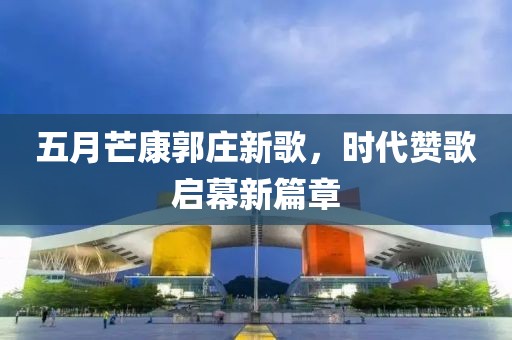 五月芒康郭庄新歌，时代赞歌启幕新篇章
