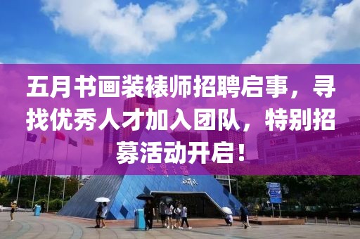 五月书画装裱师招聘启事，寻找优秀人才加入团队，特别招募活动开启！