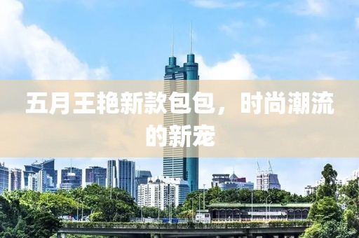 五月王艳新款包包，时尚潮流的新宠