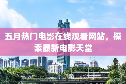 五月热门电影在线观看网站，探索最新电影天堂