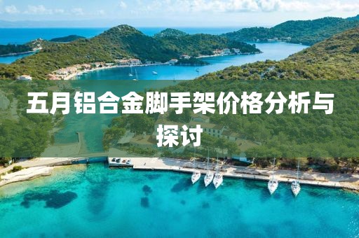 五月铝合金脚手架价格分析与探讨