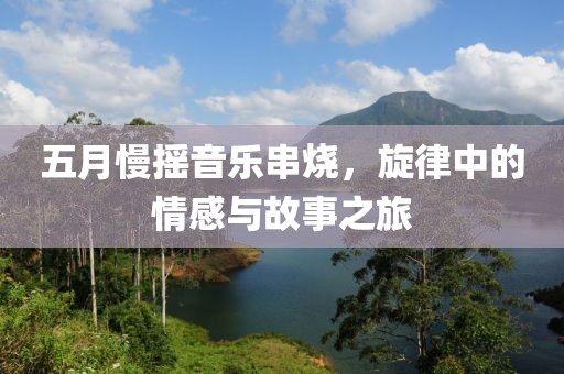 五月慢摇音乐串烧，旋律中的情感与故事之旅
