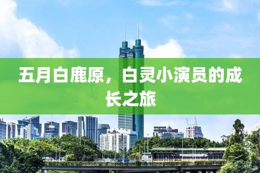 五月白鹿原，白灵小演员的成长之旅