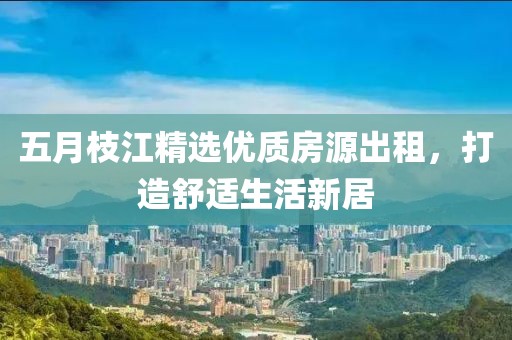 五月枝江精选优质房源出租，打造舒适生活新居