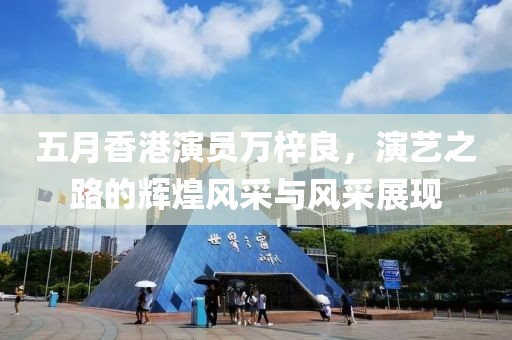五月香港演员万梓良，演艺之路的辉煌风采与风采展现