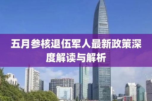 五月参核退伍军人最新政策深度解读与解析