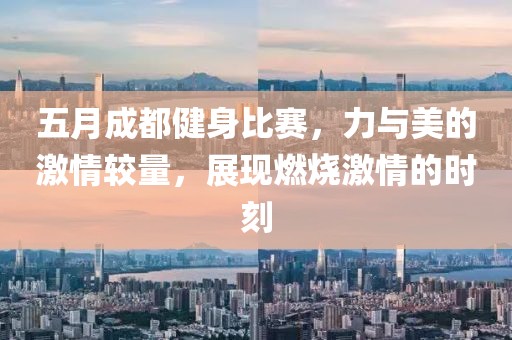 五月成都健身比赛，力与美的激情较量，展现燃烧激情的时刻