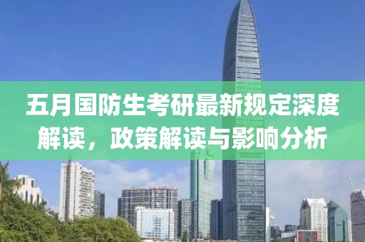 五月国防生考研最新规定深度解读，政策解读与影响分析