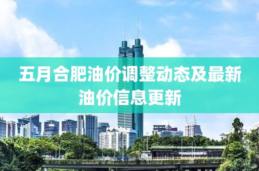 五月合肥油价调整动态及最新油价信息更新